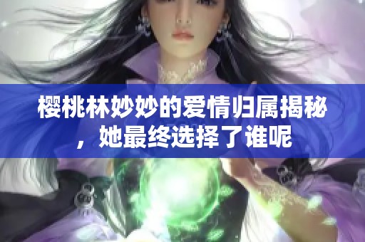 樱桃林妙妙的爱情归属揭秘，她最终选择了谁呢
