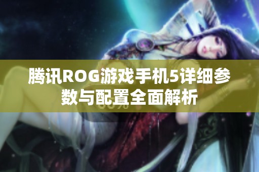 腾讯ROG游戏手机5详细参数与配置全面解析