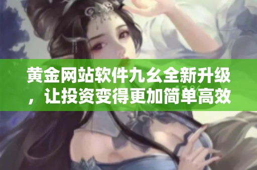 黄金网站软件九幺全新升级，让投资变得更加简单高效