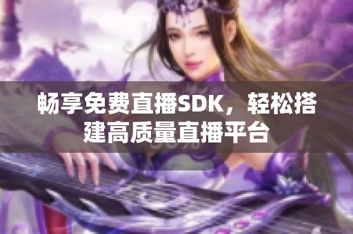畅享免费直播SDK，轻松搭建高质量直播平台