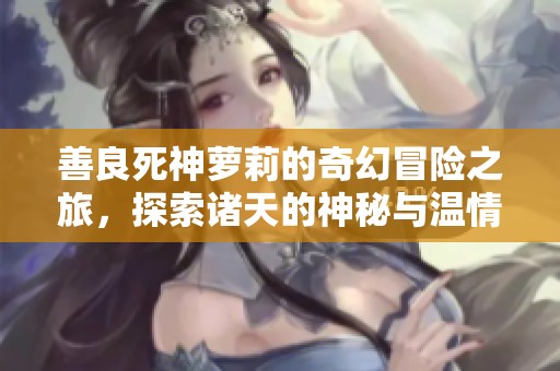 善良死神萝莉的奇幻冒险之旅，探索诸天的神秘与温情