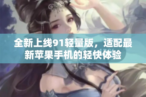 全新上线91轻量版，适配最新苹果手机的轻快体验