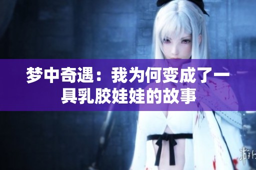 梦中奇遇：我为何变成了一具乳胶娃娃的故事