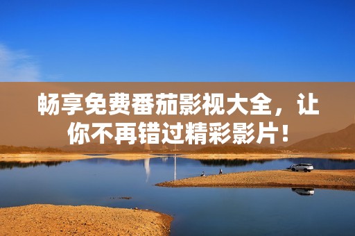 畅享免费番茄影视大全，让你不再错过精彩影片！