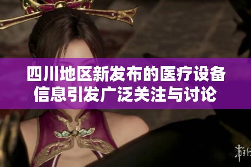 四川地区新发布的医疗设备信息引发广泛关注与讨论