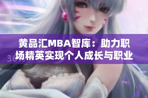 黄品汇MBA智库：助力职场精英实现个人成长与职业发展