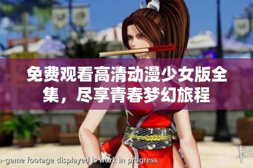 免费观看高清动漫少女版全集，尽享青春梦幻旅程