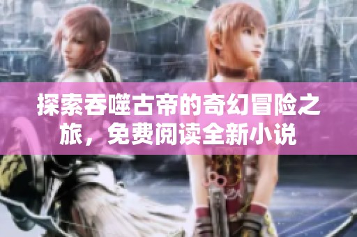 探索吞噬古帝的奇幻冒险之旅，免费阅读全新小说