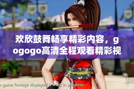 欢欣鼓舞畅享精彩内容，gogogo高清全程观看精彩视频