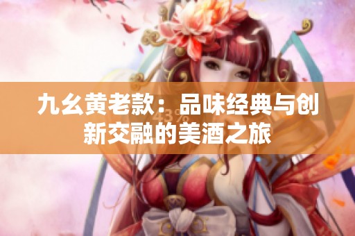九幺黄老款：品味经典与创新交融的美酒之旅