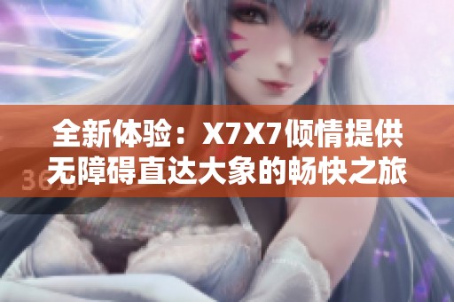 全新体验：X7X7倾情提供无障碍直达大象的畅快之旅