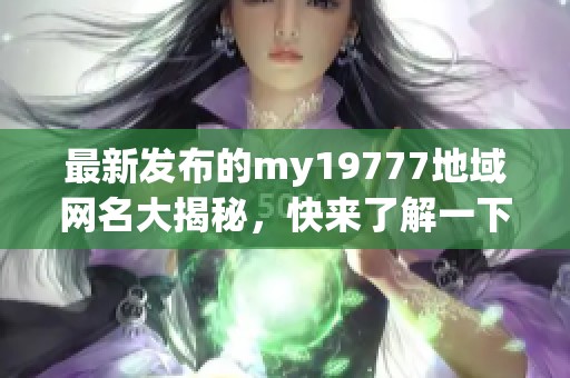 最新发布的my19777地域网名大揭秘，快来了解一下！