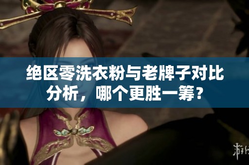 绝区零洗衣粉与老牌子对比分析，哪个更胜一筹？