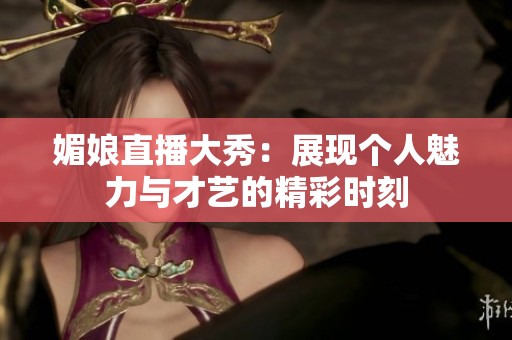 媚娘直播大秀：展现个人魅力与才艺的精彩时刻