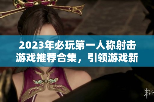 2023年必玩第一人称射击游戏推荐合集，引领游戏新潮流