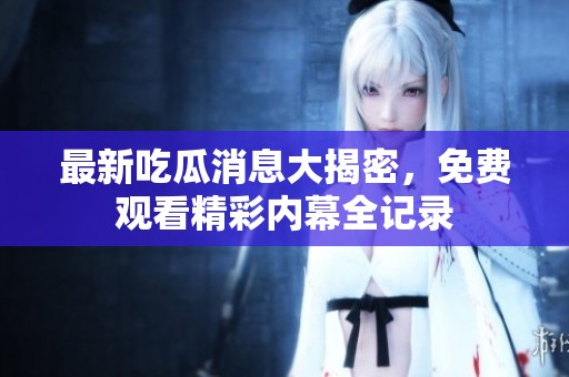 最新吃瓜消息大揭密，免费观看精彩内幕全记录