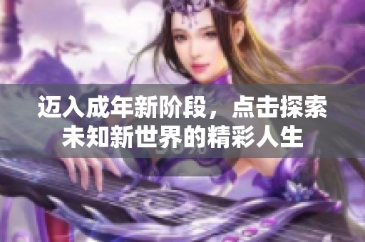 迈入成年新阶段，点击探索未知新世界的精彩人生