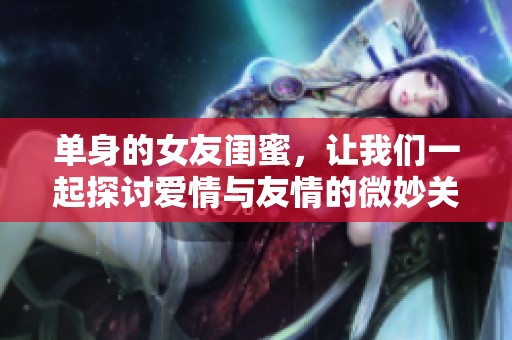 单身的女友闺蜜，让我们一起探讨爱情与友情的微妙关系