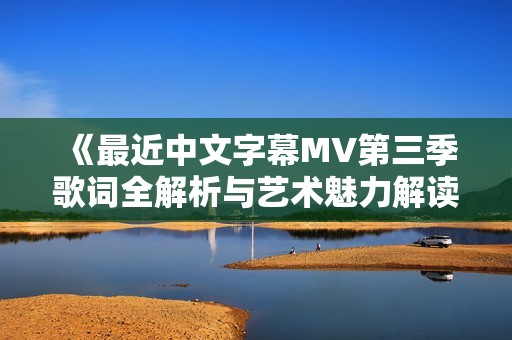 《最近中文字幕MV第三季歌词全解析与艺术魅力解读》