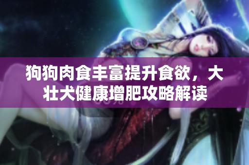 狗狗肉食丰富提升食欲，大壮犬健康增肥攻略解读