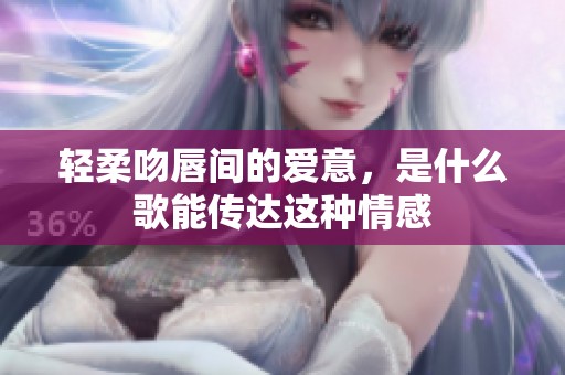 轻柔吻唇间的爱意，是什么歌能传达这种情感