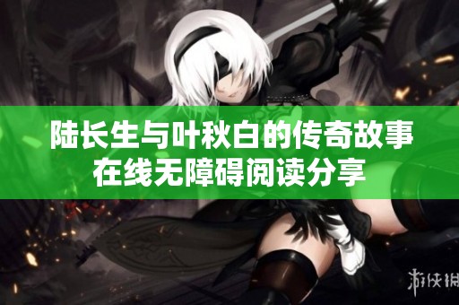 陆长生与叶秋白的传奇故事在线无障碍阅读分享
