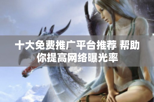 十大免费推广平台推荐 帮助你提高网络曝光率
