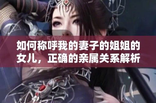 如何称呼我的妻子的姐姐的女儿，正确的亲属关系解析