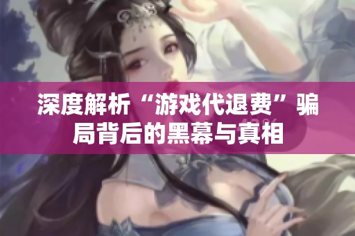 深度解析“游戏代退费”骗局背后的黑幕与真相
