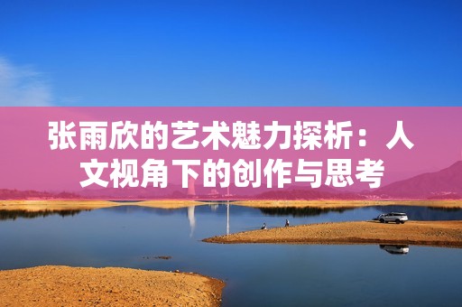 张雨欣的艺术魅力探析：人文视角下的创作与思考