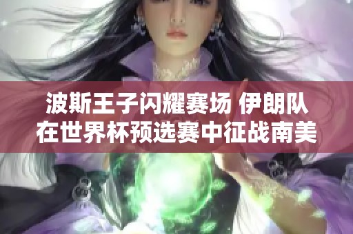 波斯王子闪耀赛场 伊朗队在世界杯预选赛中征战南美区挑战波兰队