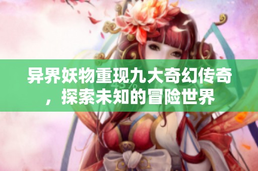 异界妖物重现九大奇幻传奇，探索未知的冒险世界