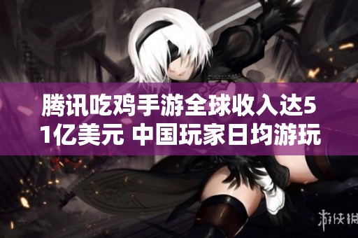腾讯吃鸡手游全球收入达51亿美元 中国玩家日均游玩超过两小时