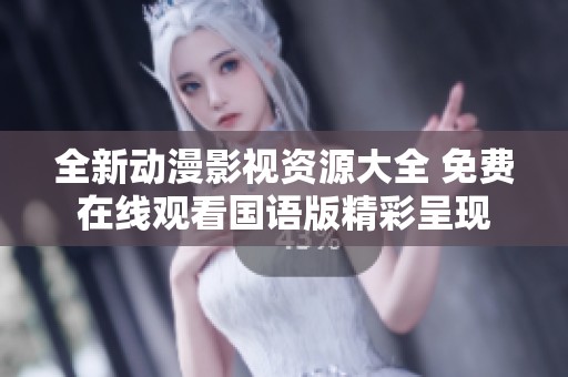 全新动漫影视资源大全 免费在线观看国语版精彩呈现