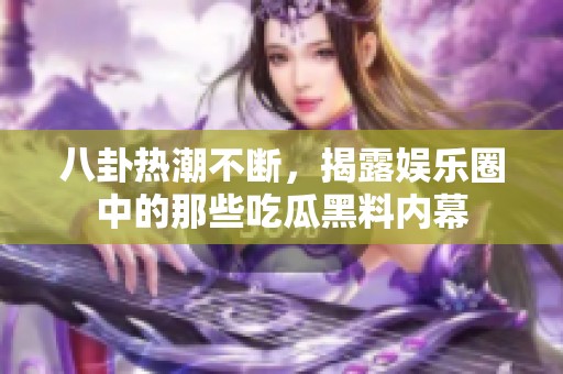 八卦热潮不断，揭露娱乐圈中的那些吃瓜黑料内幕
