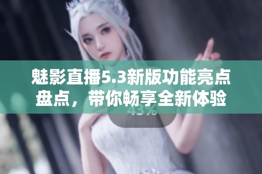 魅影直播5.3新版功能亮点盘点，带你畅享全新体验