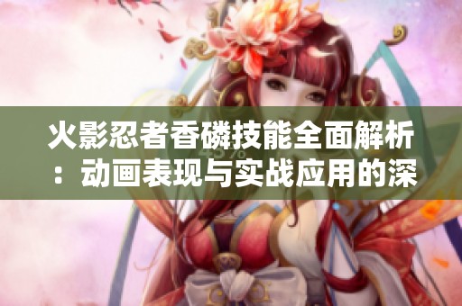 火影忍者香磷技能全面解析：动画表现与实战应用的深入探讨