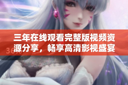 三年在线观看完整版视频资源分享，畅享高清影视盛宴