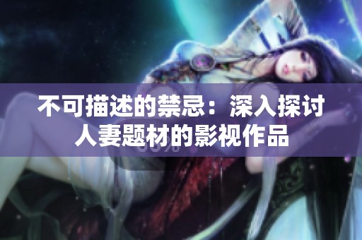 不可描述的禁忌：深入探讨人妻题材的影视作品