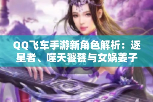 QQ飞车手游新角色解析：逐星者、噬天饕餮与女娲姜子牙的精彩亮相