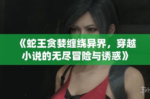《蛇王贪婪缠绕异界，穿越小说的无尽冒险与诱惑》