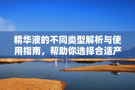 精华液的不同类型解析与使用指南，帮助你选择合适产品
