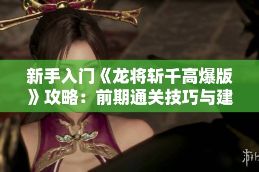 新手入门《龙将斩千高爆版》攻略：前期通关技巧与建议