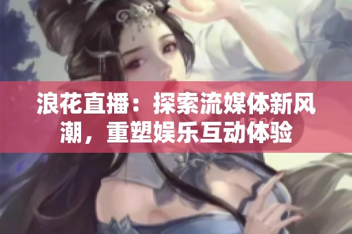 浪花直播：探索流媒体新风潮，重塑娱乐互动体验
