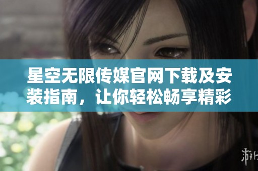 星空无限传媒官网下载及安装指南，让你轻松畅享精彩内容