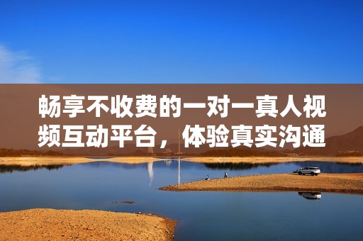 畅享不收费的一对一真人视频互动平台，体验真实沟通乐趣