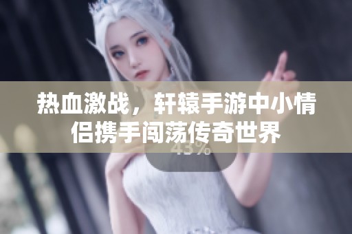 热血激战，轩辕手游中小情侣携手闯荡传奇世界
