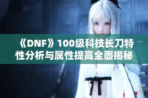 《DNF》100级科技长刀特性分析与属性提高全面揭秘