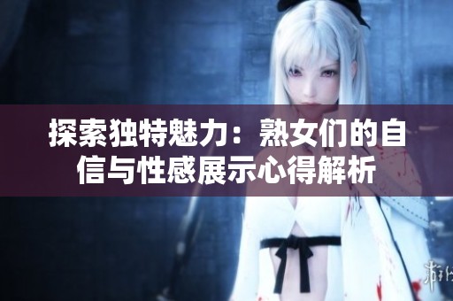 探索独特魅力：熟女们的自信与性感展示心得解析