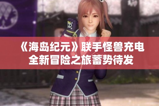 《海岛纪元》联手怪兽充电 全新冒险之旅蓄势待发